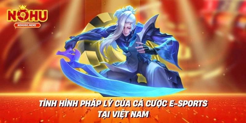 Tình hình pháp lý của cá cược e-Sports tại Việt Nam